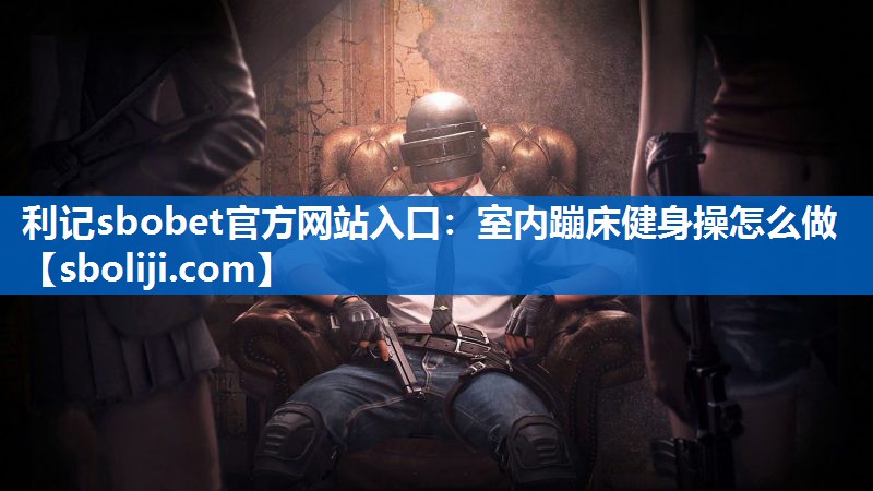 利记sbobet官方网站入口：室内蹦床健身操怎么做