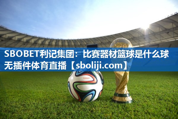 SBOBET利记集团：比赛器材篮球是什么球无插件体育直播