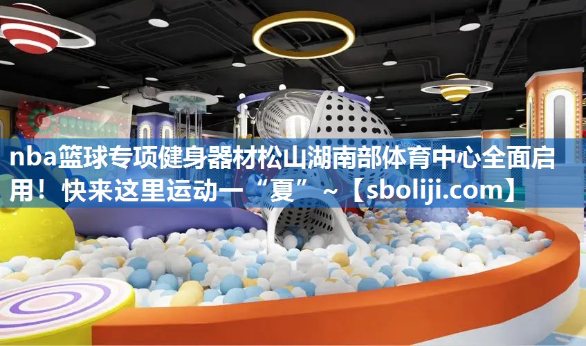 nba篮球专项健身器材松山湖南部体育中心全面启用！快来这里运动一“夏”~