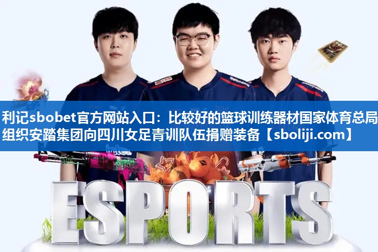 利记sbobet官方网站入口：比较好的篮球训练器材国家体育总局组织安踏集团向四川女足青训队伍捐赠装备
