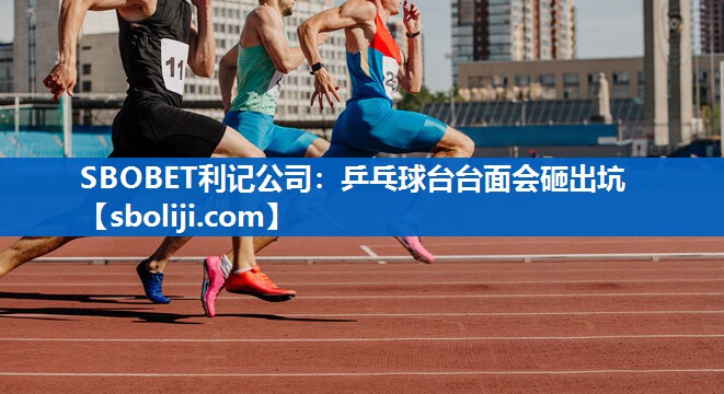 SBOBET利记公司：乒乓球台台面会砸出坑