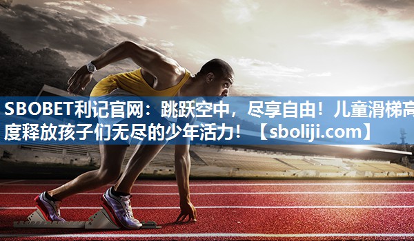 SBOBET利记官网：跳跃空中，尽享自由！儿童滑梯高度释放孩子们无尽的少年活力！