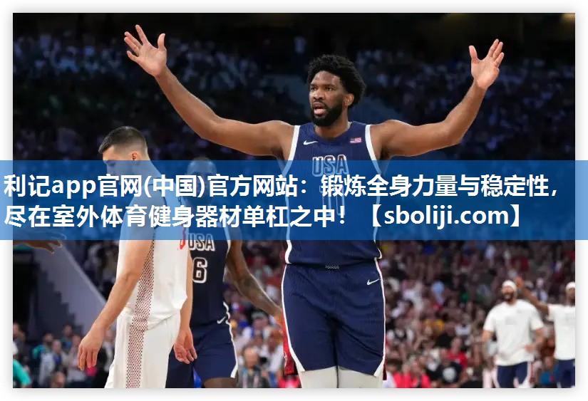 利记app官网(中国)官方网站：锻炼全身力量与稳定性，尽在室外体育健身器材单杠之中！