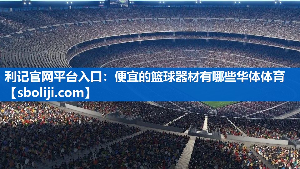 利记官网平台入口：便宜的篮球器材有哪些华体体育