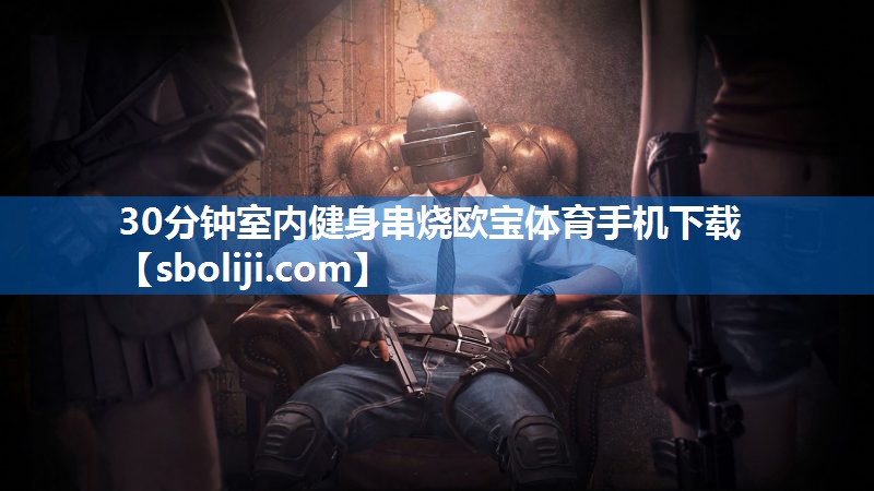 30分钟室内健身串烧欧宝体育手机下载