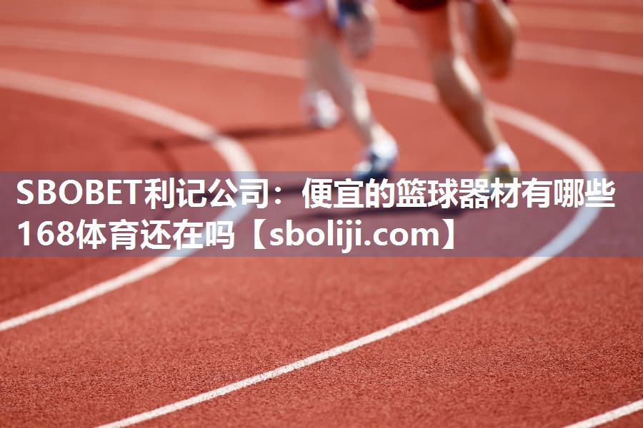 SBOBET利记公司：便宜的篮球器材有哪些168体育还在吗