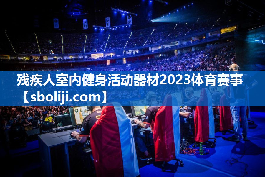 残疾人室内健身活动器材2023体育赛事