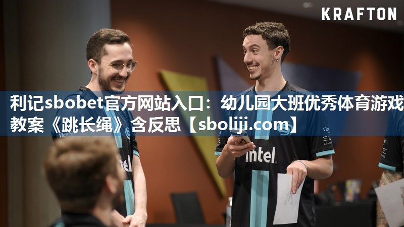 利记sbobet官方网站入口：幼儿园大班优秀体育游戏教案《跳长绳》含反思