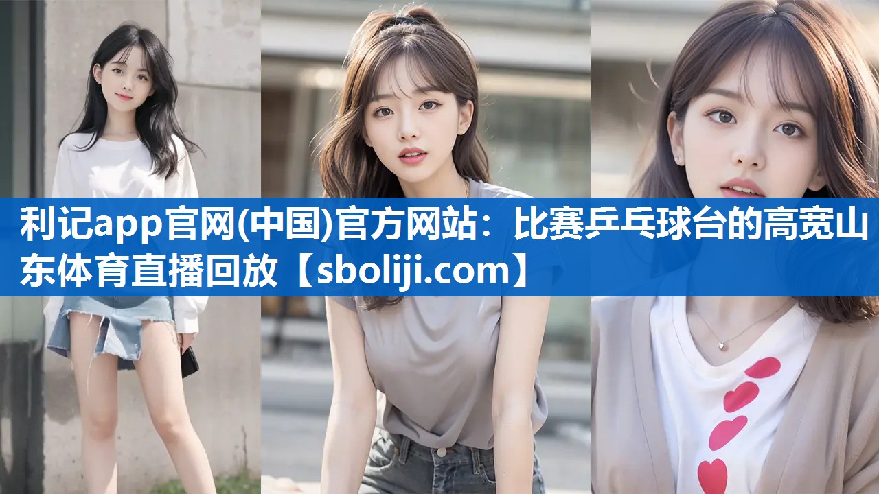 利记app官网(中国)官方网站：比赛乒乓球台的高宽山东体育直播回放