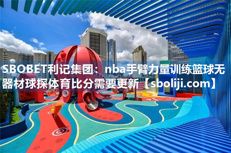 SBOBET利记集团：nba手臂力量训练篮球无器材球探体育比分需要更新
