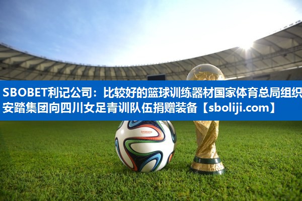 SBOBET利记公司：比较好的篮球训练器材国家体育总局组织安踏集团向四川女足青训队伍捐赠装备