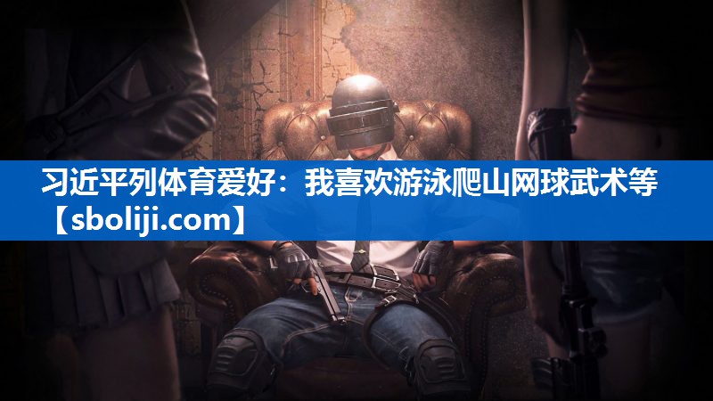 习近平列体育爱好：我喜欢游泳爬山网球武术等