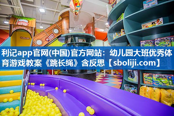利记app官网(中国)官方网站：幼儿园大班优秀体育游戏教案《跳长绳》含反思