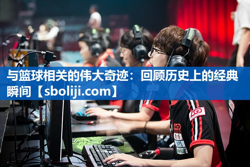 与篮球相关的伟大奇迹：回顾历史上的经典瞬间