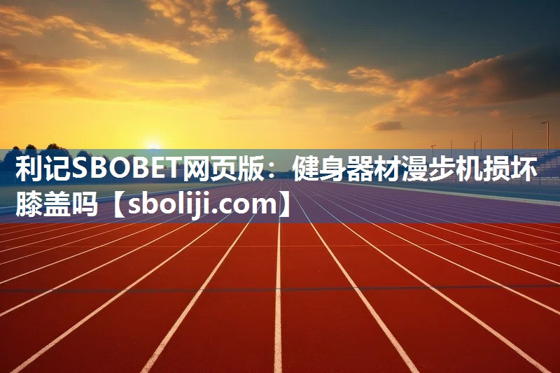 利记SBOBET网页版：健身器材漫步机损坏膝盖吗