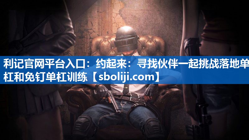 利记官网平台入口：约起来：寻找伙伴一起挑战落地单杠和免钉单杠训练