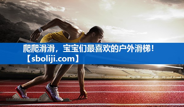 爬爬滑滑，宝宝们最喜欢的户外滑梯！