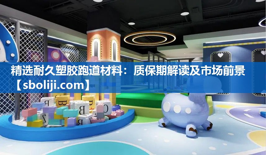 精选耐久塑胶跑道材料：质保期解读及市场前景