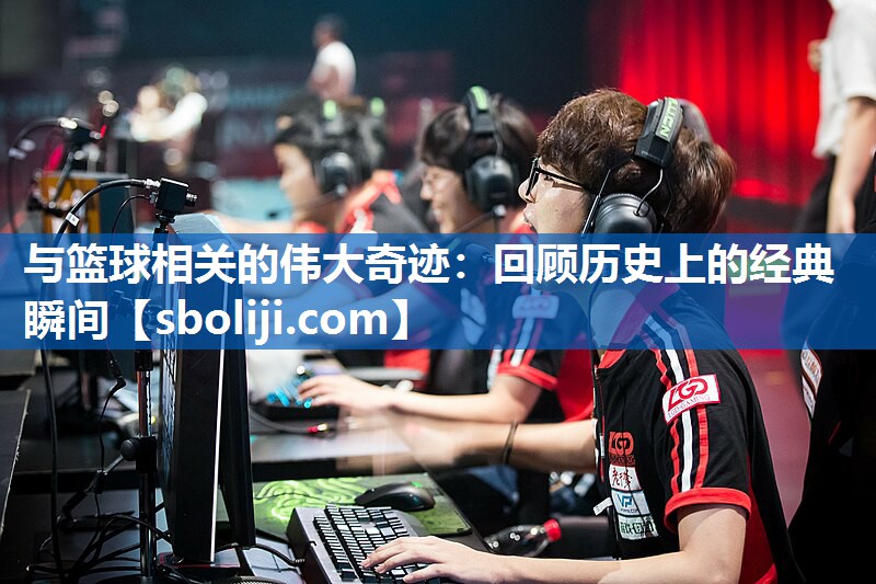 与篮球相关的伟大奇迹：回顾历史上的经典瞬间