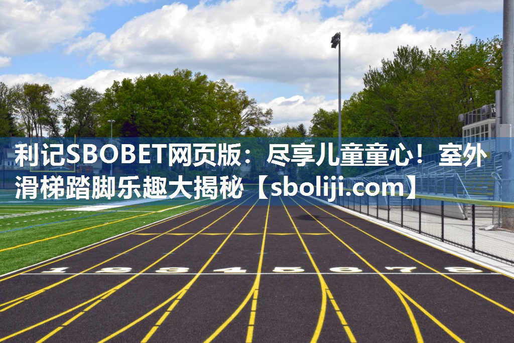 尽享儿童童心！室外滑梯踏脚乐趣大揭秘